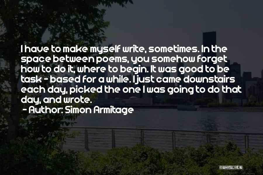 Simon Armitage Quotes: I Have To Make Myself Write, Sometimes. In The Space Between Poems, You Somehow Forget How To Do It, Where