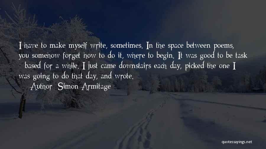 Simon Armitage Quotes: I Have To Make Myself Write, Sometimes. In The Space Between Poems, You Somehow Forget How To Do It, Where
