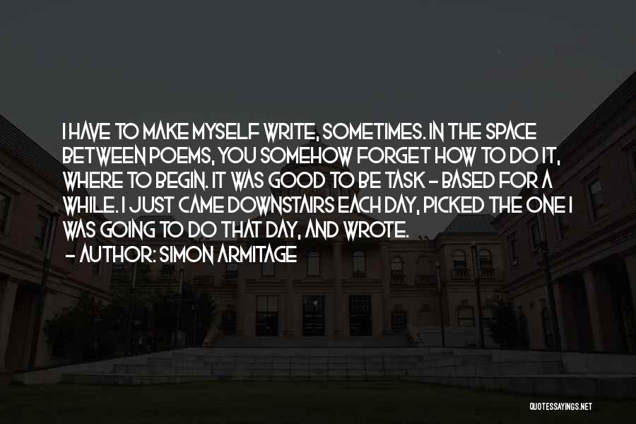 Simon Armitage Quotes: I Have To Make Myself Write, Sometimes. In The Space Between Poems, You Somehow Forget How To Do It, Where