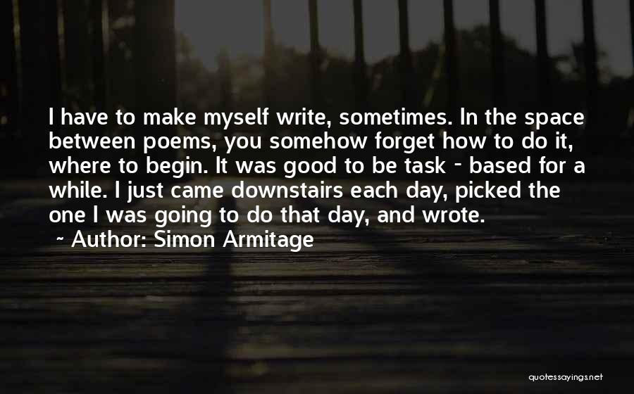 Simon Armitage Quotes: I Have To Make Myself Write, Sometimes. In The Space Between Poems, You Somehow Forget How To Do It, Where