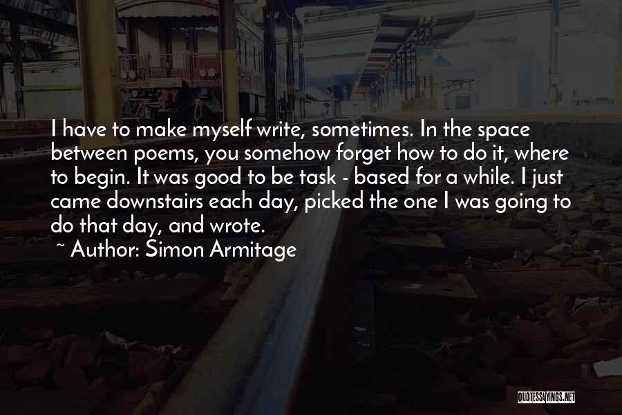 Simon Armitage Quotes: I Have To Make Myself Write, Sometimes. In The Space Between Poems, You Somehow Forget How To Do It, Where