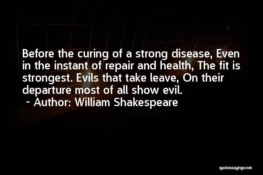 William Shakespeare Quotes: Before The Curing Of A Strong Disease, Even In The Instant Of Repair And Health, The Fit Is Strongest. Evils