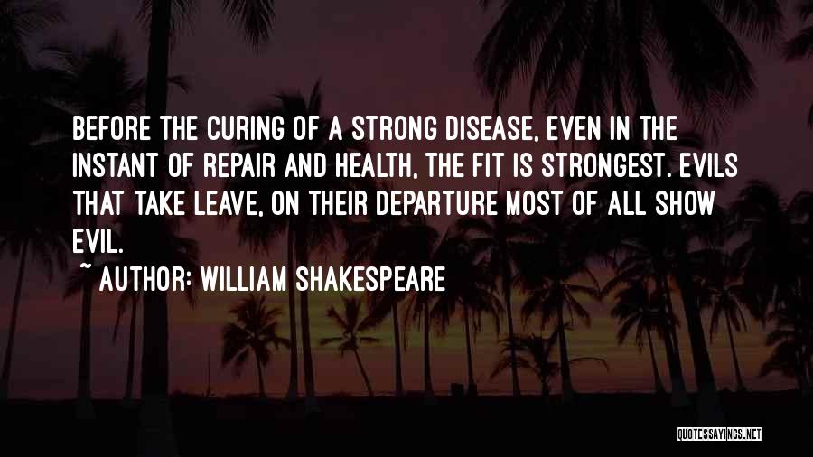 William Shakespeare Quotes: Before The Curing Of A Strong Disease, Even In The Instant Of Repair And Health, The Fit Is Strongest. Evils