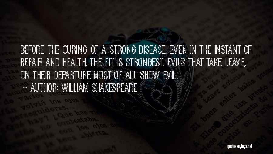 William Shakespeare Quotes: Before The Curing Of A Strong Disease, Even In The Instant Of Repair And Health, The Fit Is Strongest. Evils