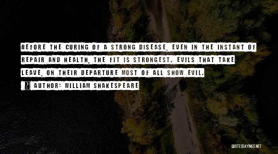 William Shakespeare Quotes: Before The Curing Of A Strong Disease, Even In The Instant Of Repair And Health, The Fit Is Strongest. Evils