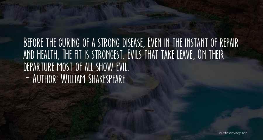 William Shakespeare Quotes: Before The Curing Of A Strong Disease, Even In The Instant Of Repair And Health, The Fit Is Strongest. Evils