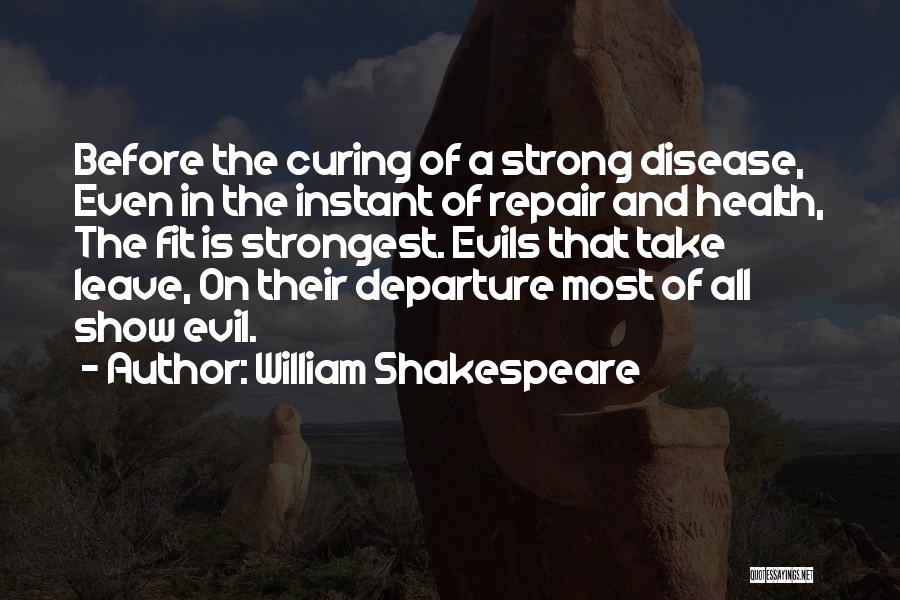 William Shakespeare Quotes: Before The Curing Of A Strong Disease, Even In The Instant Of Repair And Health, The Fit Is Strongest. Evils