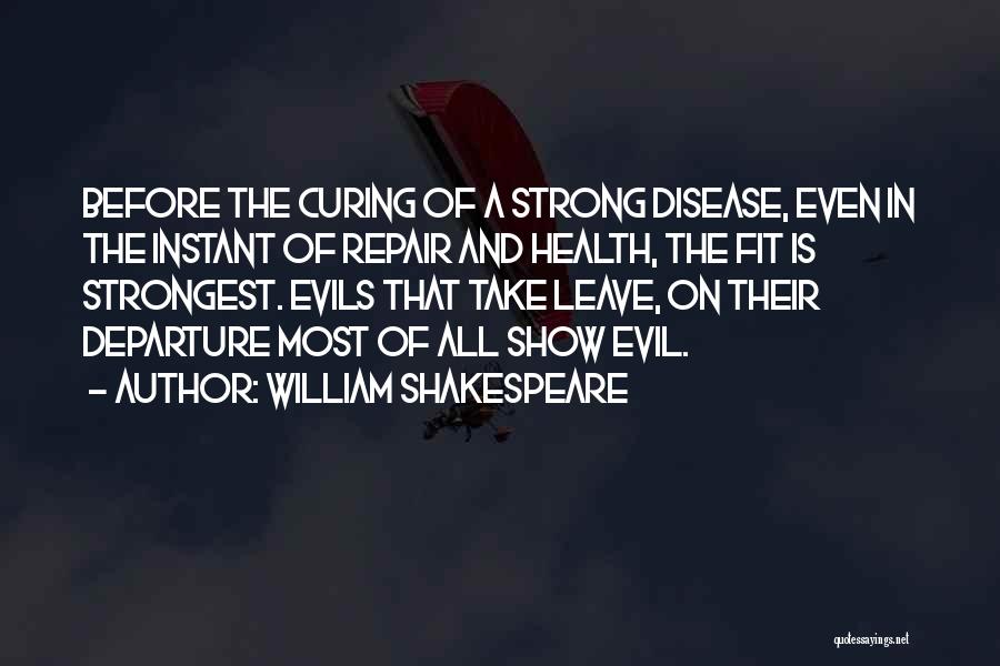 William Shakespeare Quotes: Before The Curing Of A Strong Disease, Even In The Instant Of Repair And Health, The Fit Is Strongest. Evils