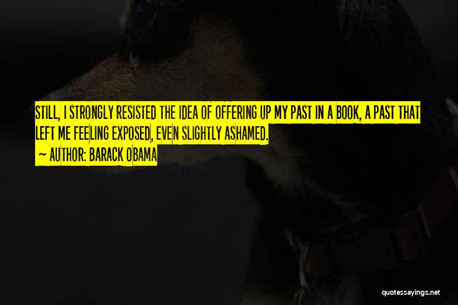 Barack Obama Quotes: Still, I Strongly Resisted The Idea Of Offering Up My Past In A Book, A Past That Left Me Feeling