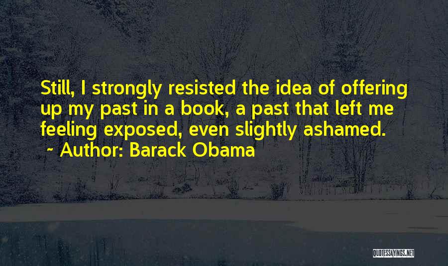 Barack Obama Quotes: Still, I Strongly Resisted The Idea Of Offering Up My Past In A Book, A Past That Left Me Feeling