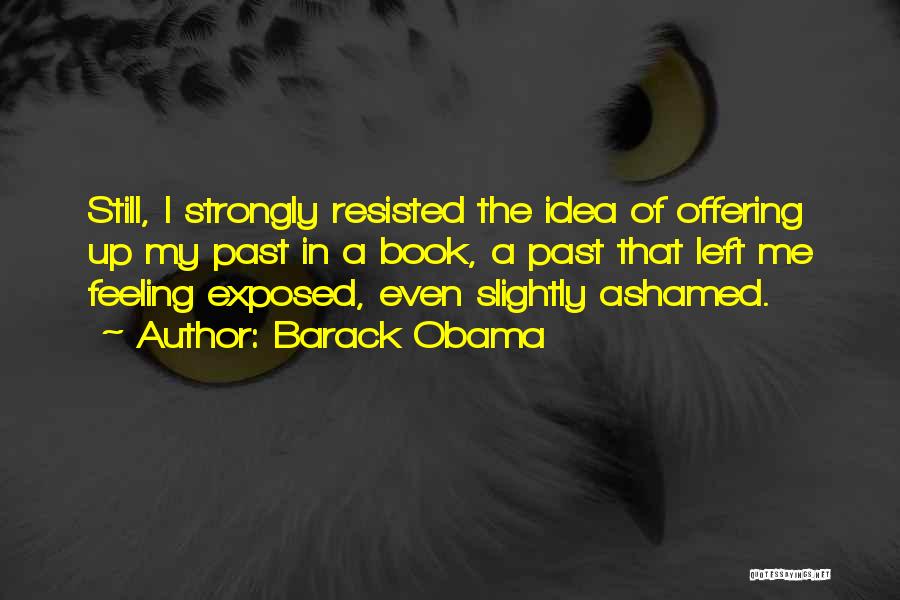 Barack Obama Quotes: Still, I Strongly Resisted The Idea Of Offering Up My Past In A Book, A Past That Left Me Feeling