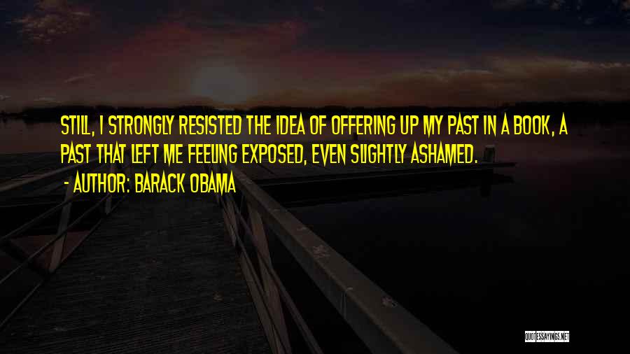 Barack Obama Quotes: Still, I Strongly Resisted The Idea Of Offering Up My Past In A Book, A Past That Left Me Feeling