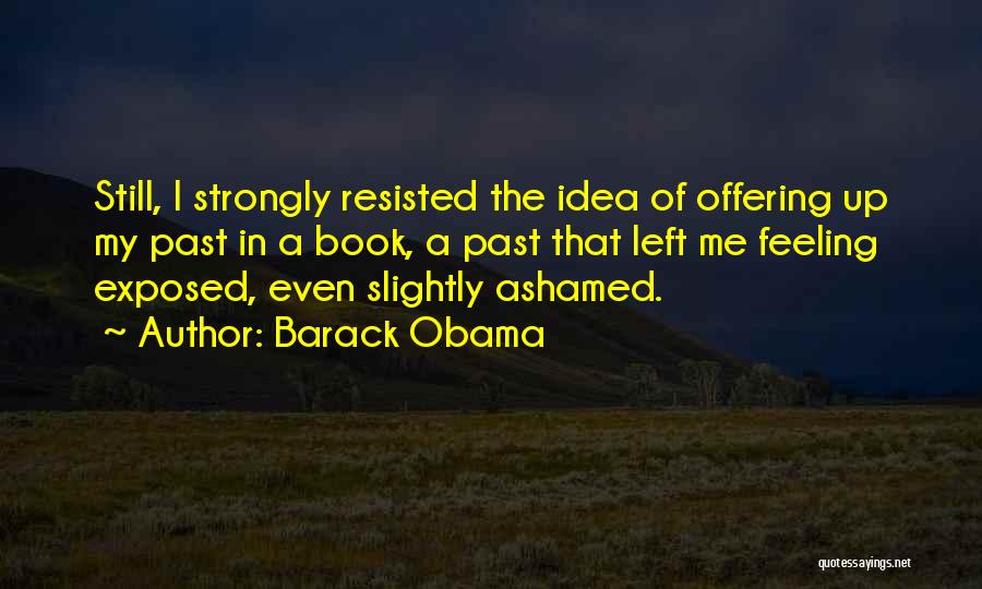 Barack Obama Quotes: Still, I Strongly Resisted The Idea Of Offering Up My Past In A Book, A Past That Left Me Feeling