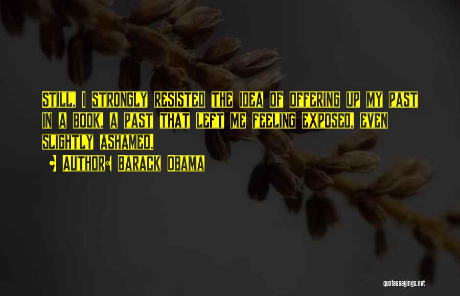 Barack Obama Quotes: Still, I Strongly Resisted The Idea Of Offering Up My Past In A Book, A Past That Left Me Feeling