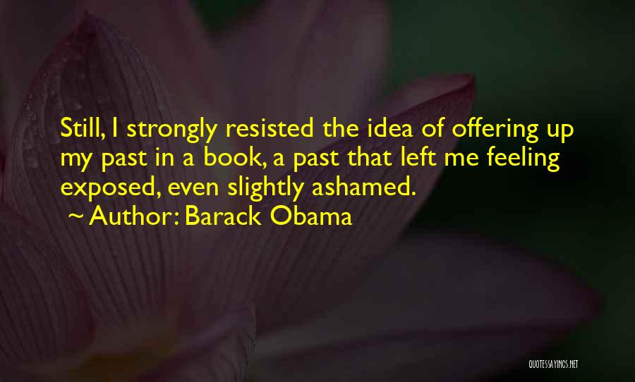 Barack Obama Quotes: Still, I Strongly Resisted The Idea Of Offering Up My Past In A Book, A Past That Left Me Feeling