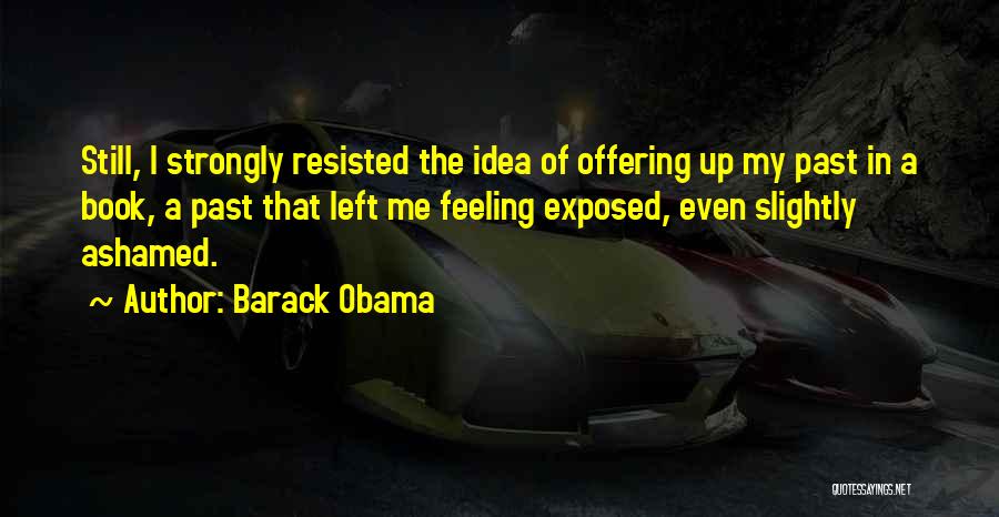 Barack Obama Quotes: Still, I Strongly Resisted The Idea Of Offering Up My Past In A Book, A Past That Left Me Feeling