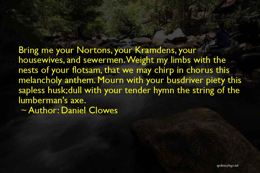 Daniel Clowes Quotes: Bring Me Your Nortons, Your Kramdens, Your Housewives, And Sewermen. Weight My Limbs With The Nests Of Your Flotsam, That