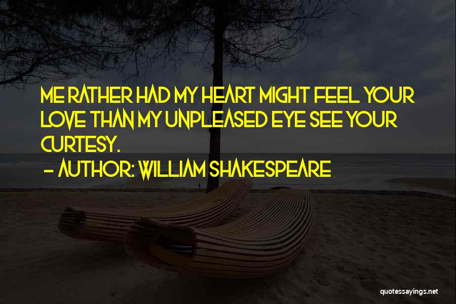 William Shakespeare Quotes: Me Rather Had My Heart Might Feel Your Love Than My Unpleased Eye See Your Curtesy.