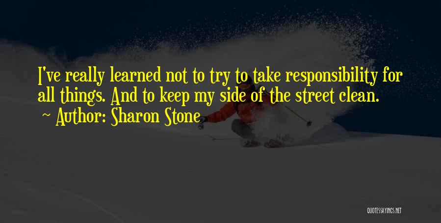 Sharon Stone Quotes: I've Really Learned Not To Try To Take Responsibility For All Things. And To Keep My Side Of The Street