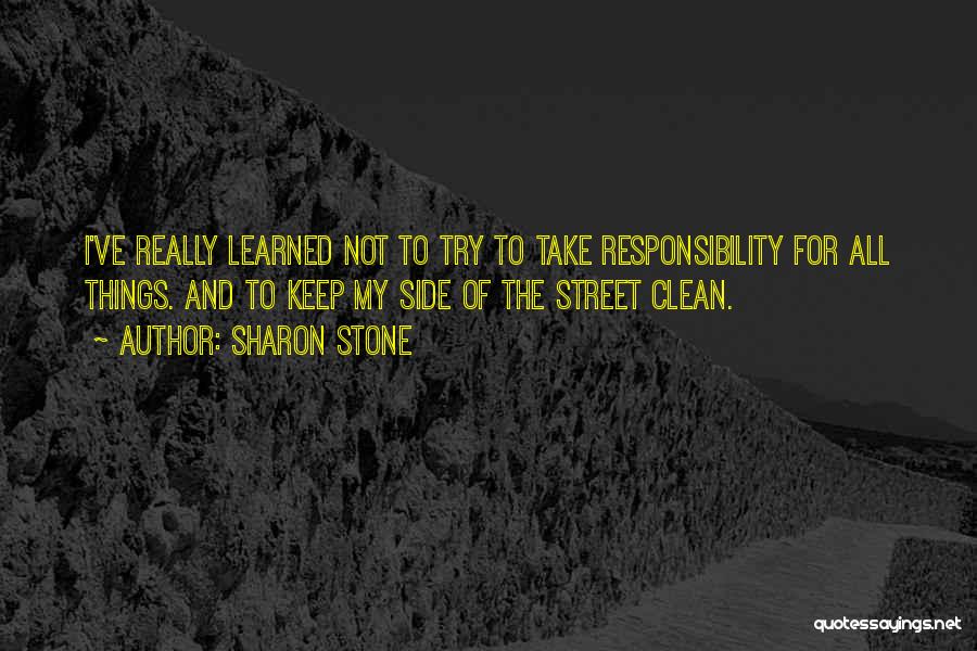 Sharon Stone Quotes: I've Really Learned Not To Try To Take Responsibility For All Things. And To Keep My Side Of The Street