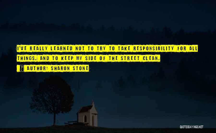 Sharon Stone Quotes: I've Really Learned Not To Try To Take Responsibility For All Things. And To Keep My Side Of The Street