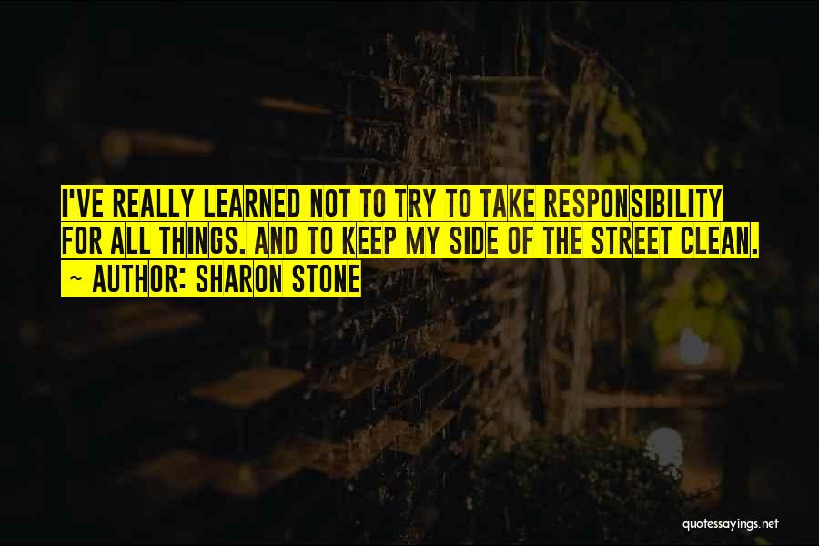 Sharon Stone Quotes: I've Really Learned Not To Try To Take Responsibility For All Things. And To Keep My Side Of The Street