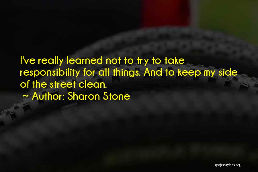 Sharon Stone Quotes: I've Really Learned Not To Try To Take Responsibility For All Things. And To Keep My Side Of The Street