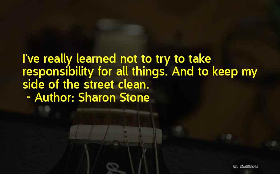 Sharon Stone Quotes: I've Really Learned Not To Try To Take Responsibility For All Things. And To Keep My Side Of The Street