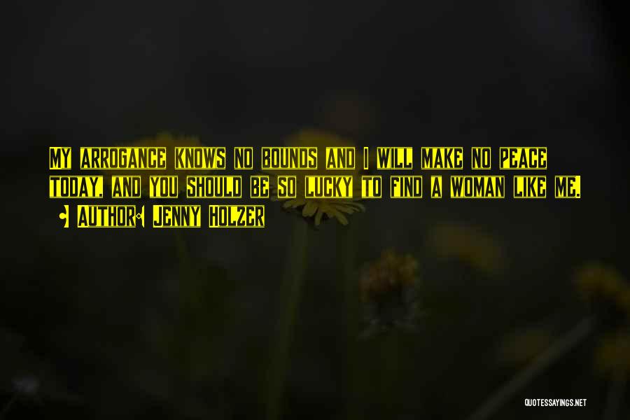 Jenny Holzer Quotes: My Arrogance Knows No Bounds And I Will Make No Peace Today, And You Should Be So Lucky To Find