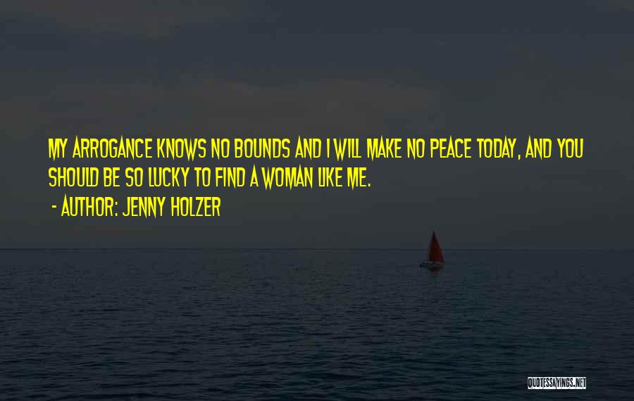 Jenny Holzer Quotes: My Arrogance Knows No Bounds And I Will Make No Peace Today, And You Should Be So Lucky To Find