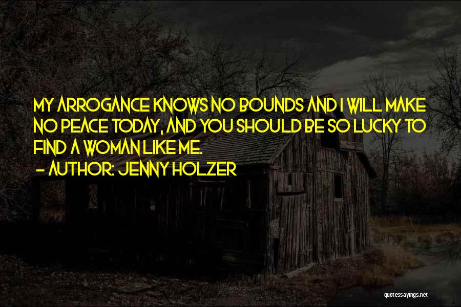 Jenny Holzer Quotes: My Arrogance Knows No Bounds And I Will Make No Peace Today, And You Should Be So Lucky To Find