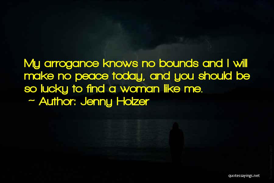 Jenny Holzer Quotes: My Arrogance Knows No Bounds And I Will Make No Peace Today, And You Should Be So Lucky To Find