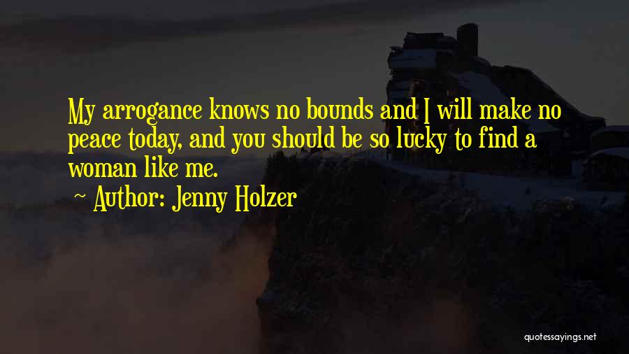 Jenny Holzer Quotes: My Arrogance Knows No Bounds And I Will Make No Peace Today, And You Should Be So Lucky To Find