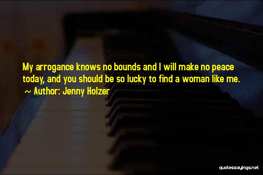 Jenny Holzer Quotes: My Arrogance Knows No Bounds And I Will Make No Peace Today, And You Should Be So Lucky To Find