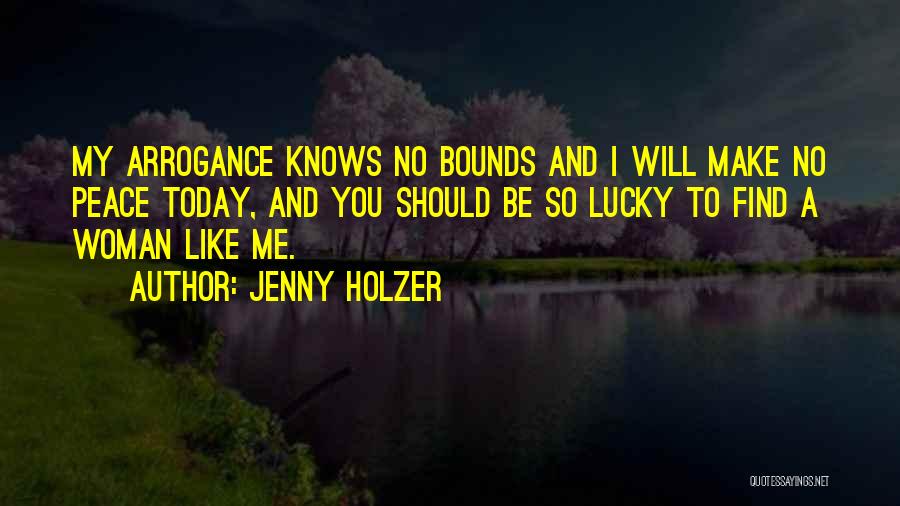 Jenny Holzer Quotes: My Arrogance Knows No Bounds And I Will Make No Peace Today, And You Should Be So Lucky To Find