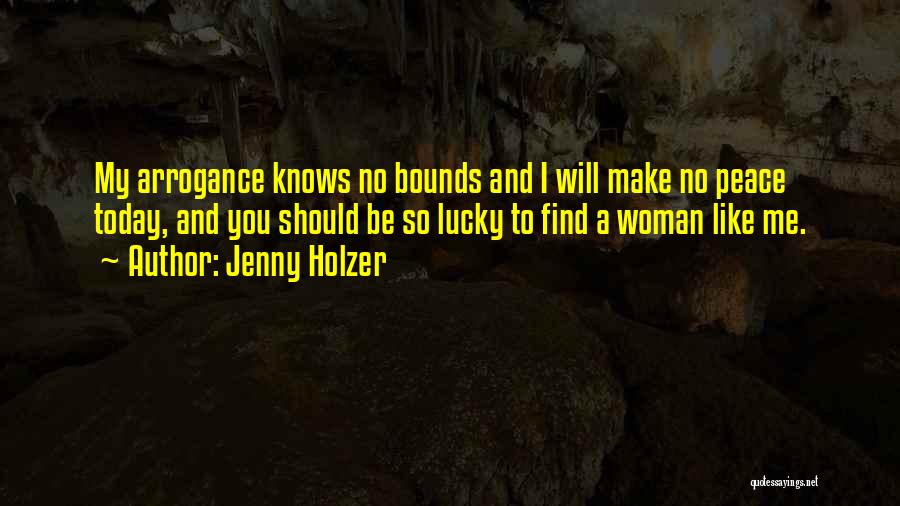 Jenny Holzer Quotes: My Arrogance Knows No Bounds And I Will Make No Peace Today, And You Should Be So Lucky To Find