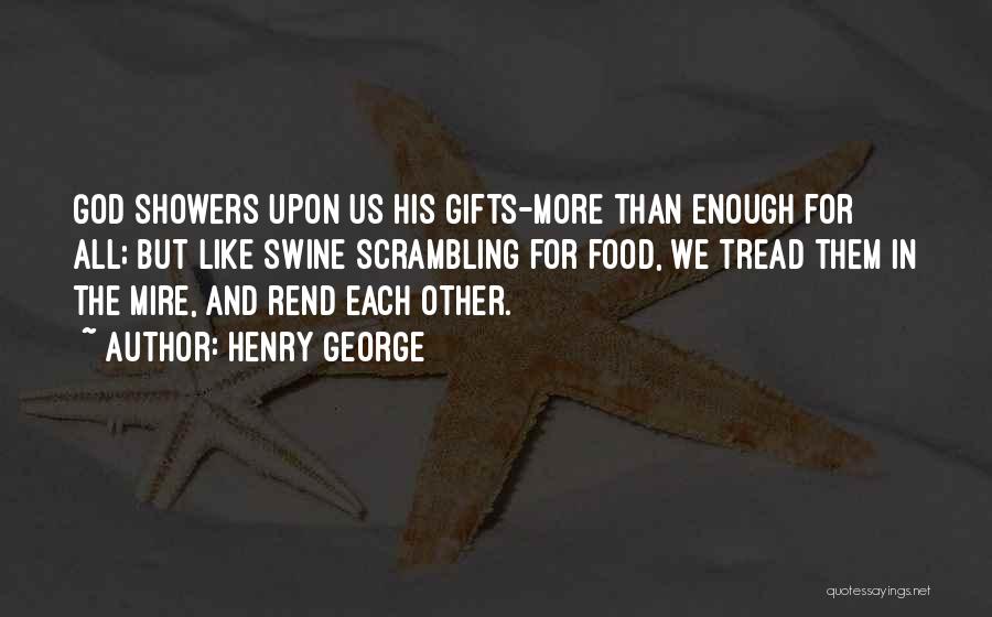 Henry George Quotes: God Showers Upon Us His Gifts-more Than Enough For All; But Like Swine Scrambling For Food, We Tread Them In