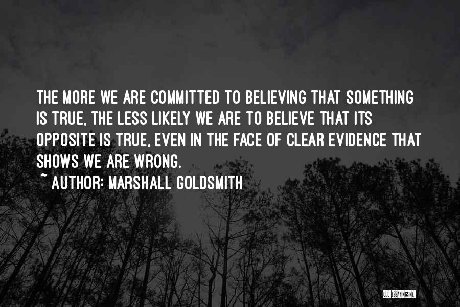 Marshall Goldsmith Quotes: The More We Are Committed To Believing That Something Is True, The Less Likely We Are To Believe That Its