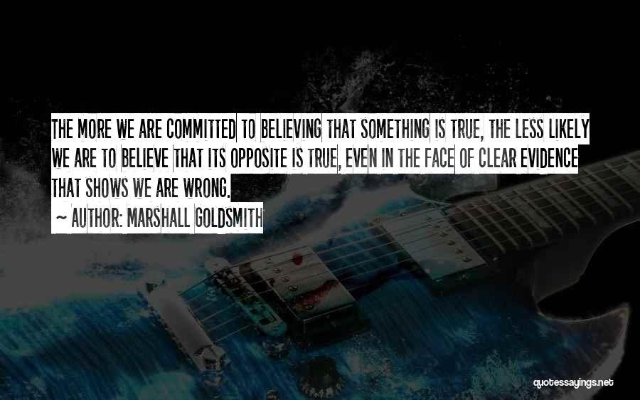 Marshall Goldsmith Quotes: The More We Are Committed To Believing That Something Is True, The Less Likely We Are To Believe That Its