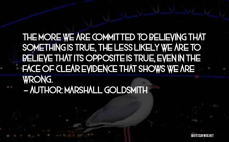 Marshall Goldsmith Quotes: The More We Are Committed To Believing That Something Is True, The Less Likely We Are To Believe That Its