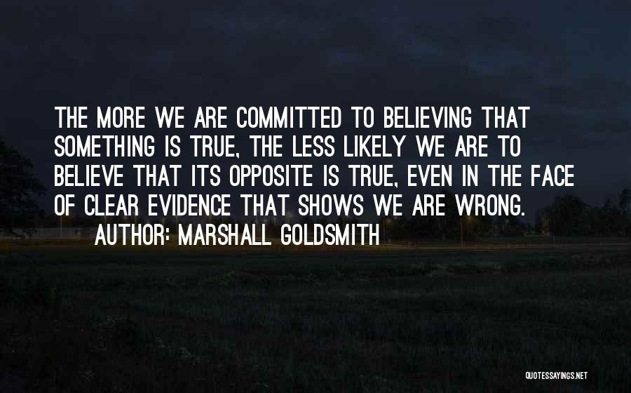 Marshall Goldsmith Quotes: The More We Are Committed To Believing That Something Is True, The Less Likely We Are To Believe That Its