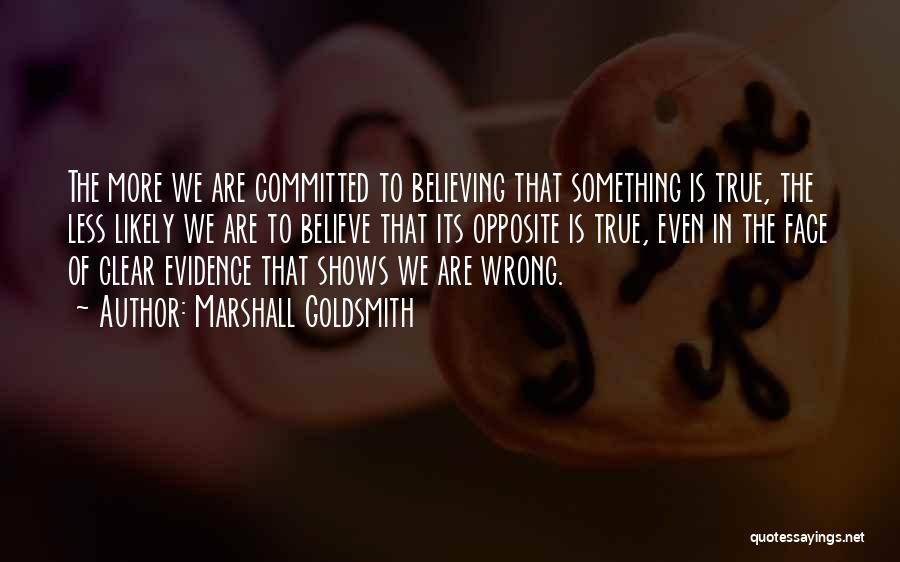 Marshall Goldsmith Quotes: The More We Are Committed To Believing That Something Is True, The Less Likely We Are To Believe That Its