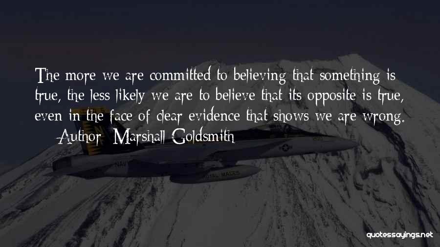 Marshall Goldsmith Quotes: The More We Are Committed To Believing That Something Is True, The Less Likely We Are To Believe That Its