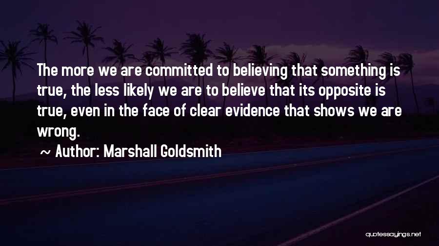 Marshall Goldsmith Quotes: The More We Are Committed To Believing That Something Is True, The Less Likely We Are To Believe That Its