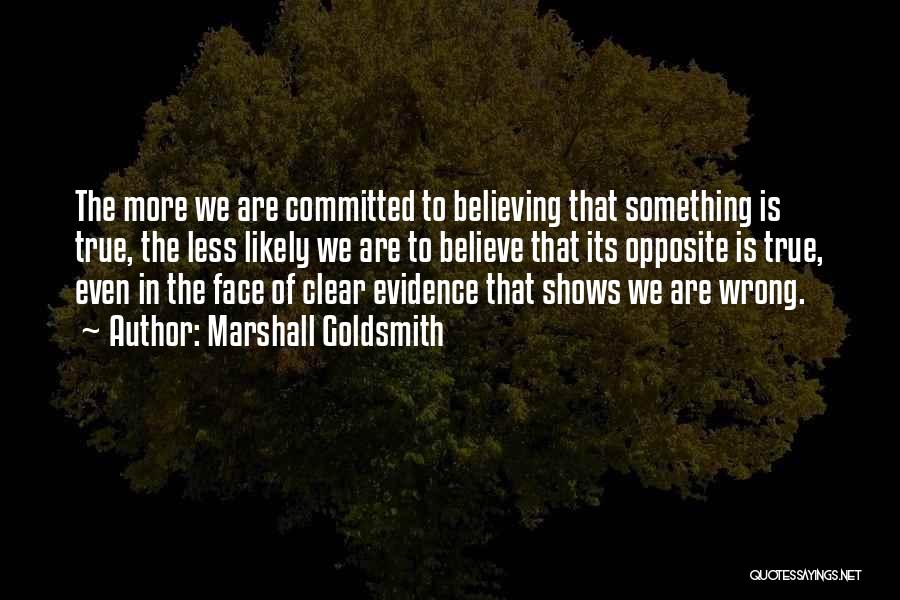 Marshall Goldsmith Quotes: The More We Are Committed To Believing That Something Is True, The Less Likely We Are To Believe That Its