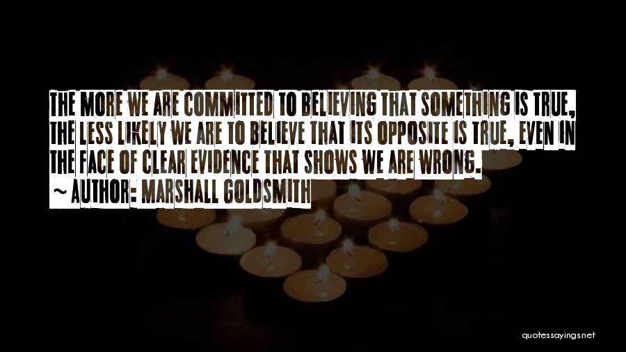 Marshall Goldsmith Quotes: The More We Are Committed To Believing That Something Is True, The Less Likely We Are To Believe That Its