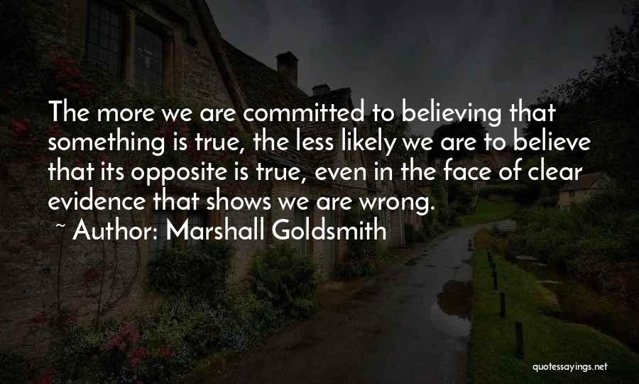Marshall Goldsmith Quotes: The More We Are Committed To Believing That Something Is True, The Less Likely We Are To Believe That Its