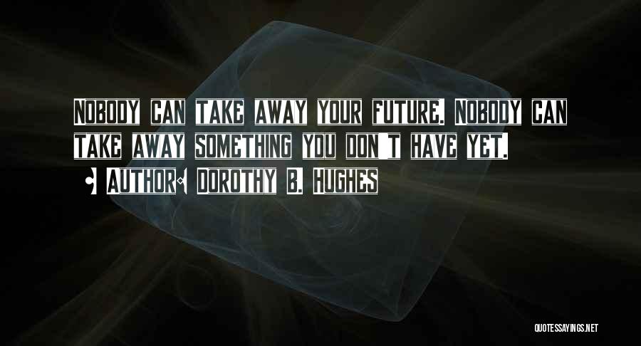 Dorothy B. Hughes Quotes: Nobody Can Take Away Your Future. Nobody Can Take Away Something You Don't Have Yet.