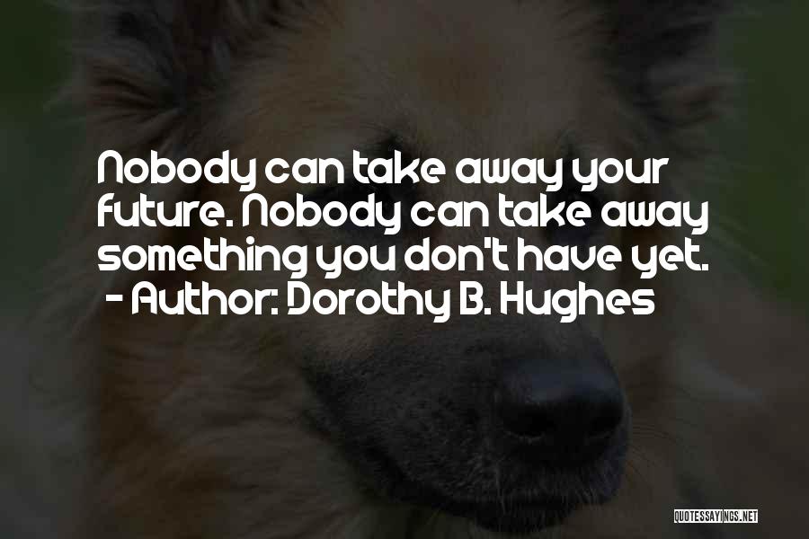 Dorothy B. Hughes Quotes: Nobody Can Take Away Your Future. Nobody Can Take Away Something You Don't Have Yet.