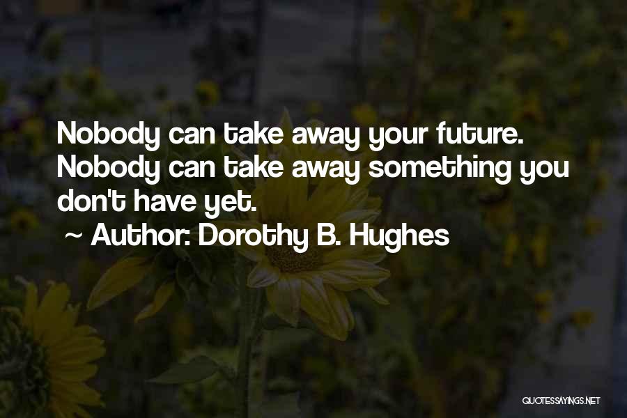 Dorothy B. Hughes Quotes: Nobody Can Take Away Your Future. Nobody Can Take Away Something You Don't Have Yet.